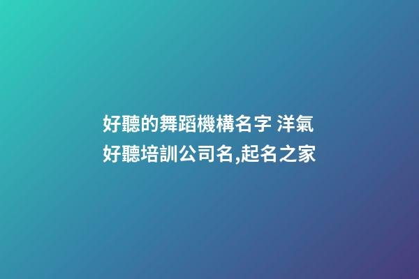好聽的舞蹈機構名字 洋氣好聽培訓公司名,起名之家-第1張-公司起名-玄機派
